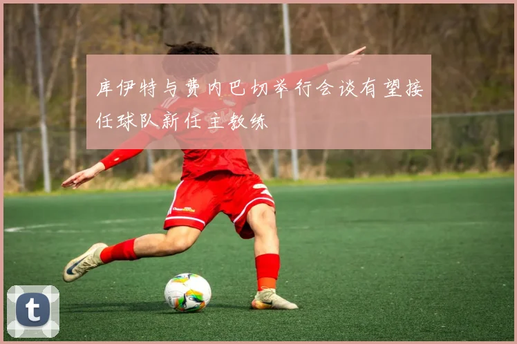 库伊特与费内巴切举行会谈有望接任球队新任主教练