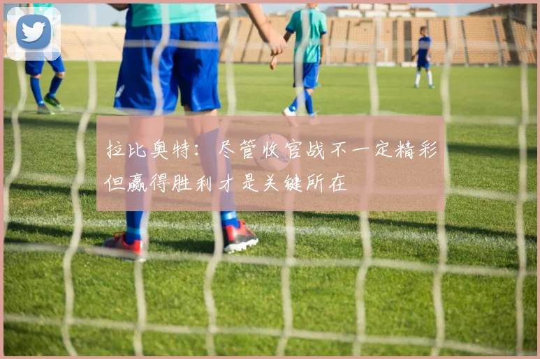 拉比奥特：尽管收官战不一定精彩但赢得胜利才是关键所在