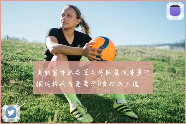 奥利塞评选各国足球队最佳球员阿根廷梅西与葡萄牙B费双双入选