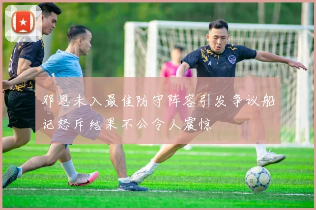 邓恩未入最佳防守阵容引发争议船记怒斥结果不公令人震惊