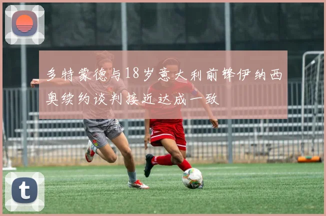 多特蒙德与18岁意大利前锋伊纳西奥续约谈判接近达成一致