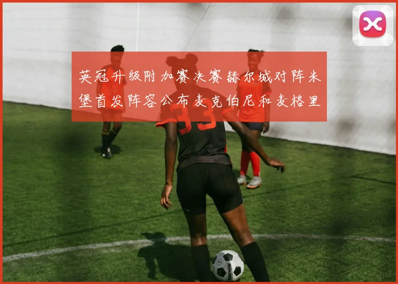 英冠升级附加赛决赛赫尔城对阵米堡首发阵容公布麦克伯尼和麦格里出战