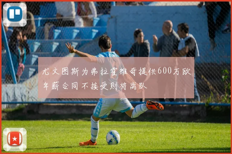 尤文图斯为弗拉霍维奇提供600万欧年薪合同不接受则将离队