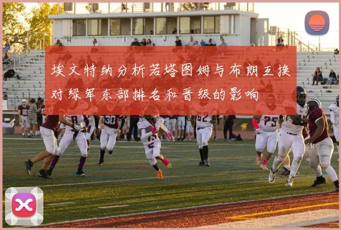 埃文特纳分析若塔图姆与布朗互换对绿军东部排名和晋级的影响