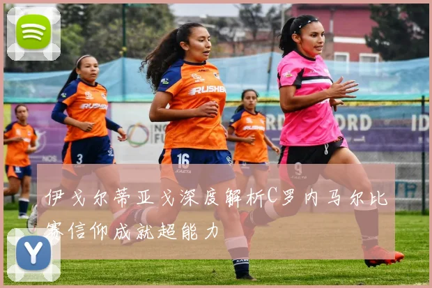 伊戈尔蒂亚戈深度解析C罗内马尔比赛信仰成就超能力