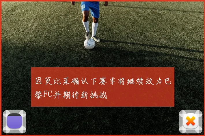 因莫比莱确认下赛季将继续效力巴黎FC并期待新挑战