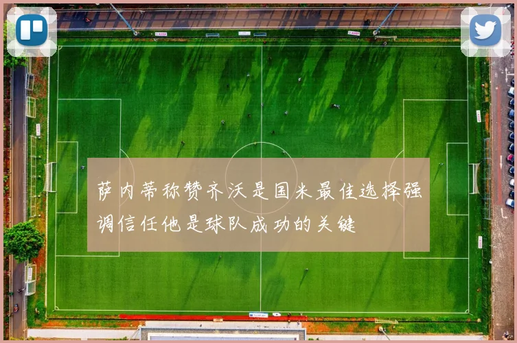 萨内蒂称赞齐沃是国米最佳选择强调信任他是球队成功的关键