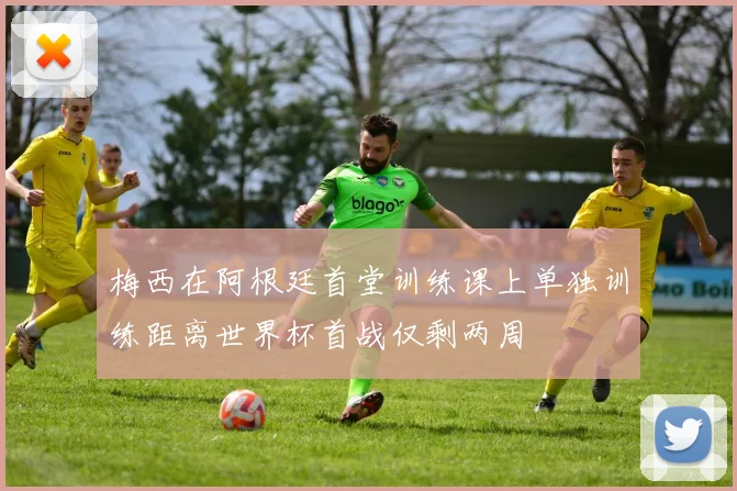 梅西在阿根廷首堂训练课上单独训练距离世界杯首战仅剩两周