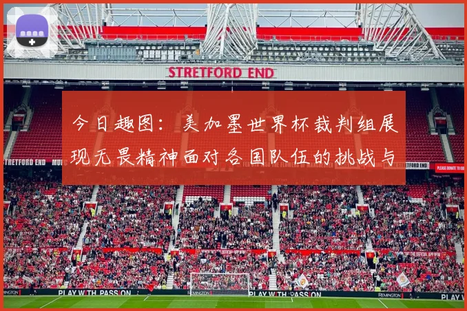 今日趣图：美加墨世界杯裁判组展现无畏精神面对各国队伍的挑战与针对