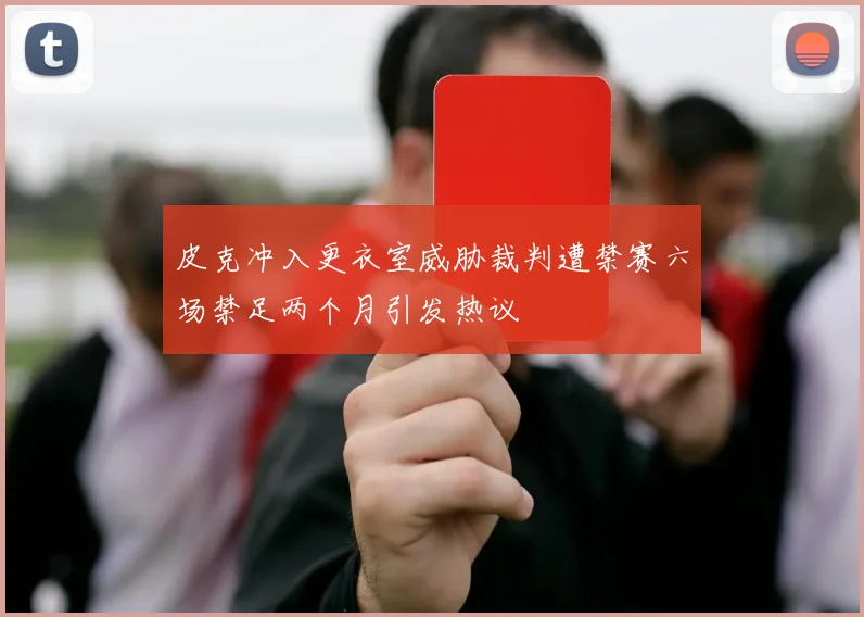 皮克冲入更衣室威胁裁判遭禁赛六场禁足两个月引发热议