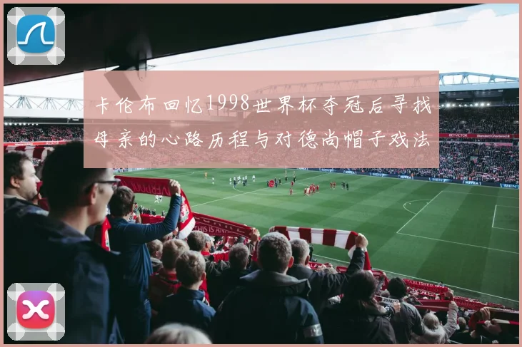 卡伦布回忆1998世界杯夺冠后寻找母亲的心路历程与对德尚帽子戏法的期待