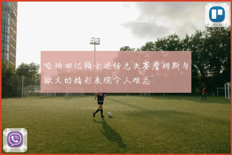 哈珀回忆骑士逆转总决赛詹姆斯与欧文的精彩表现令人难忘