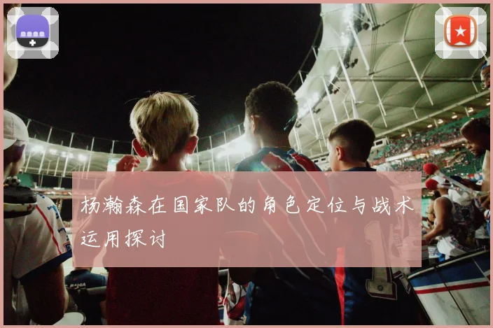 杨瀚森在国家队的角色定位与战术运用探讨